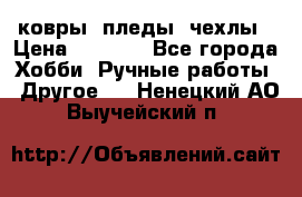 ковры ,пледы, чехлы › Цена ­ 3 000 - Все города Хобби. Ручные работы » Другое   . Ненецкий АО,Выучейский п.